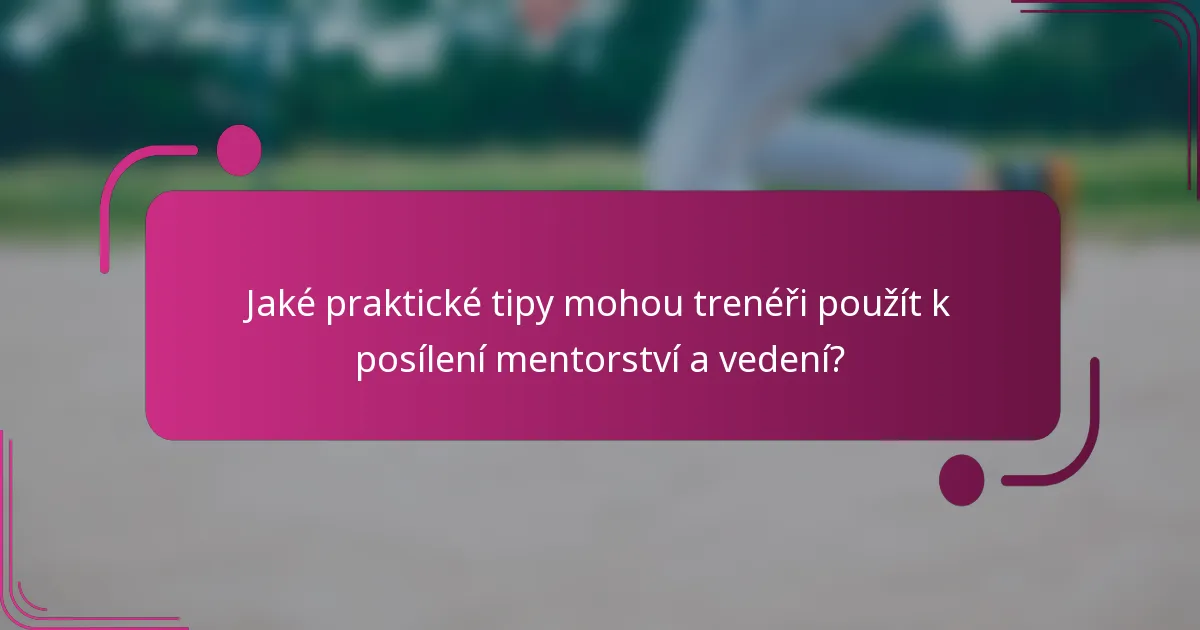 Jaké praktické tipy mohou trenéři použít k posílení mentorství a vedení?